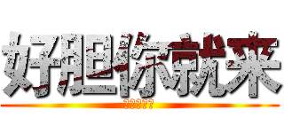好胆你就来 (好胆你就来)
