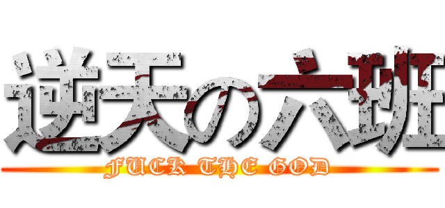 逆天の六班 (FUCK THE GOD)