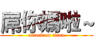 屌你媽啦～ (attack on titan)