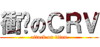 衝擊のＣＲＶ (attack on titan)