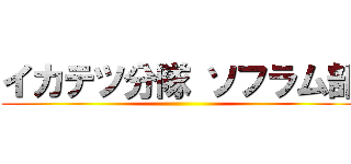 イカテツ分隊 ソフラム部 ()