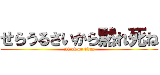 せらうるさいから黙れ死ね (attack on titan)