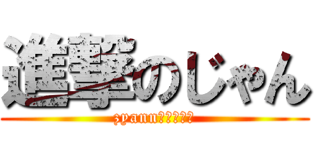 進撃のじゃん (zyannだーいすき)