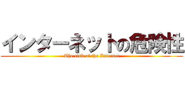 インターネットの危険性 (The risk of the Internet)