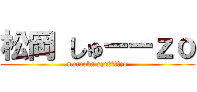 松岡 しゅーーｚｏ (matuoka syuーーーーzo)