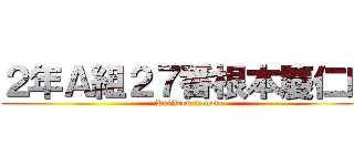 ２年Ａ組２７番根本慶仁朗 (Keijirou nemoto)