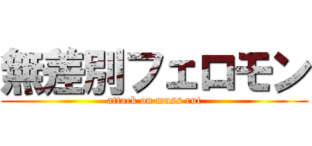 無差別フェロモン (attack on muss rut)