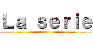 Ｌａ ｓｅｒｉｅ ()