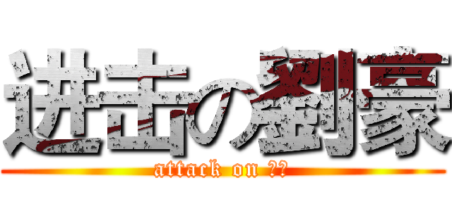 进击の劉豪 (attack on 豪豪)