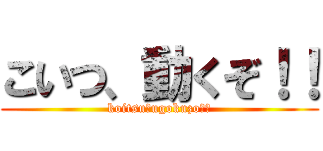 こいつ、動くぞ！！ (koitsu、ugokuzo‼︎)