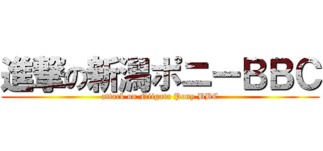 進撃の新潟ポニーＢＢＣ (attack on Niigata Pony BBC)