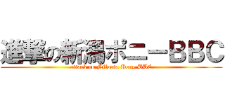 進撃の新潟ポニーＢＢＣ (attack on Niigata Pony BBC)