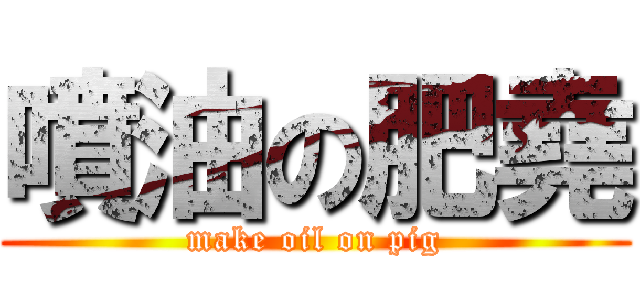 噴油の肥堯 (make oil on pig)