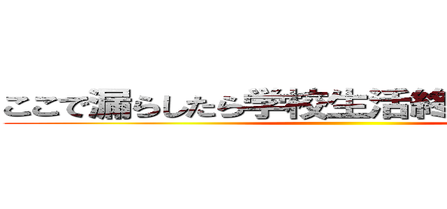 ここで漏らしたら学校生活終わるなり、そうだ ()