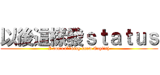 以後這樣發ｓｔａｔｕｓ (I don\'t f**king know English)