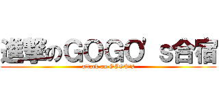 進撃のＧＯＧＯ'ｓ合宿 (attack on GOGO's)
