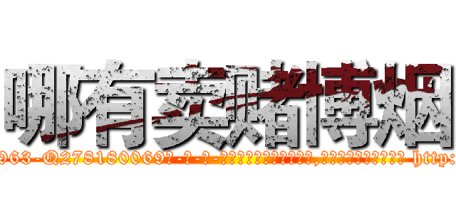 哪有卖赌博烟 (哪有卖赌博烟【电-186x2687x6963-Q278180069元-吉-药-业】我们做的是长期生意,靠的是老客户长期支持 http://sngk.net/zAzAJi
)