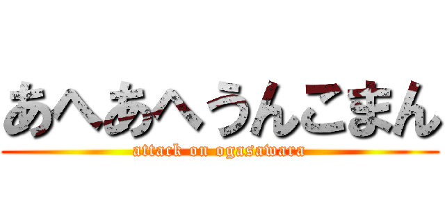 あへあへうんこまん (attack on ogasawara)