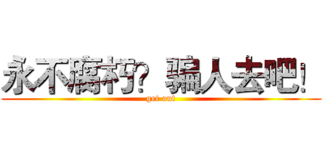 永不腐朽？骗人去吧！ (get out)