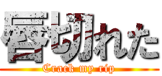 唇切れた (Crack my rip)