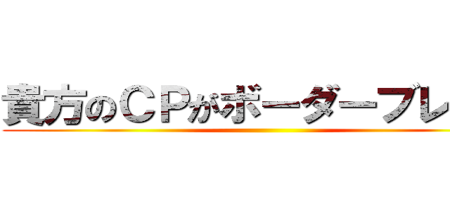 貴方のＣＰがボーダーブレイク ()