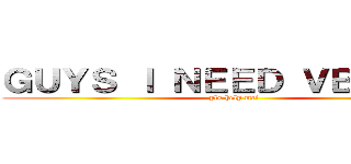 ＧＵＹＳ Ｉ ＮＥＥＤ ＶＢＵＣＫＳ (pls help me!)