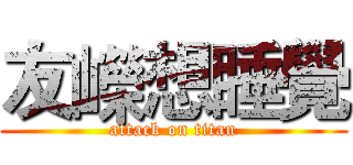 友嶸想睡覺 (attack on titan)