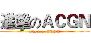 進擊のＡＣＧＮ (attack on ACGN)