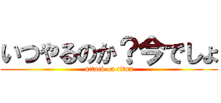 いつやるのか？今でしょ (attack on titan)