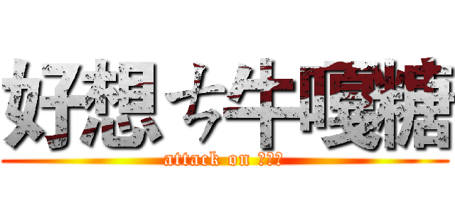 好想ㄘ牛嘎糖 (attack on 牛嘎糖)