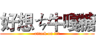 好想ㄘ牛嘎糖 (attack on 牛嘎糖)