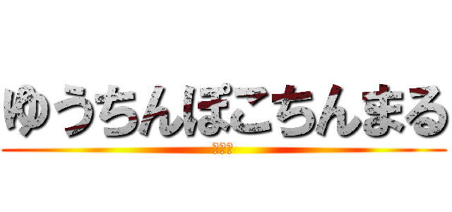 ゆうちんぽこちんまる (草草草)