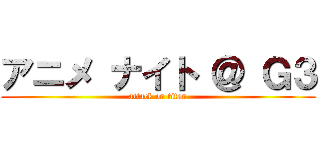 アニメ ナイト ＠ Ｇ３ (attack on titan)