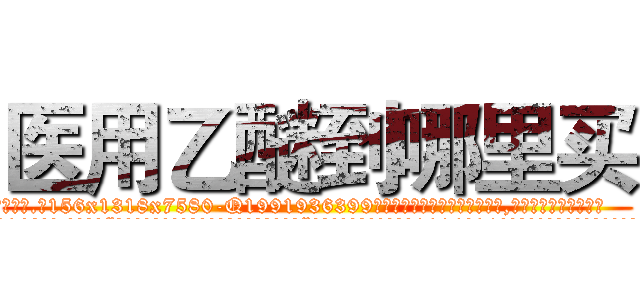 医用乙醚到哪里买 (医用乙醚到哪里买【电.话156x1318x7580-Q1991936399鑫宏药业】我们做的是长期生意,靠的是老客户长期支持
参考消息网2月20日报道 韩媒称，“剩女多、离婚率高的城市，房价一定会上涨。”这是中国经济学家金岩石2016年12月参加在上海举行的房地产相关论坛时说的话。
)