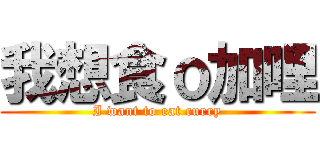 我想食ｏ加哩 (I want to eat curry)