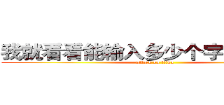 我就看看能输入多少个字。。。。。。 (attack on titan)