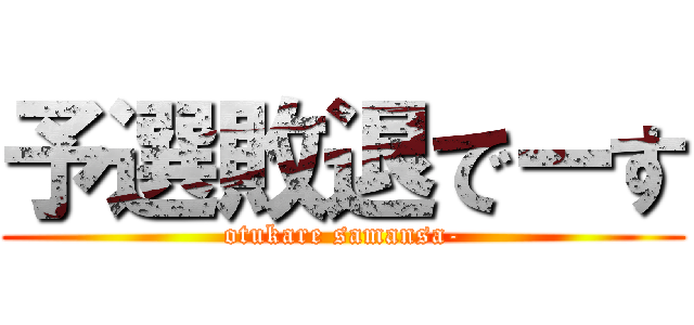 予選敗退でーす (otukare samansa-)