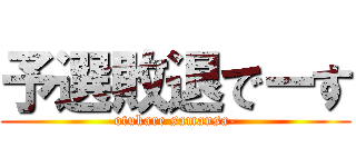 予選敗退でーす (otukare samansa-)