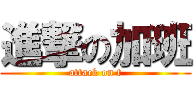 進撃の加班 (attack on t)