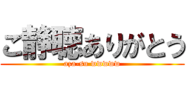 ご静聴ありがとう (aza-su wwwww)