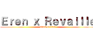 Ｅｒｅｎ ｘ Ｒｅｖａｉｌｌｅ (attack on titan)