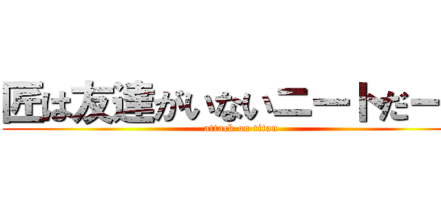 匠は友達がいないニートだーー (attack on titan)