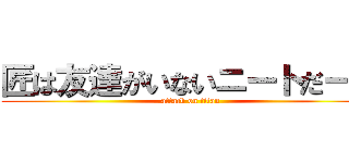 匠は友達がいないニートだーー (attack on titan)