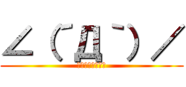 ∠（´Д｀）／ (イェェェガァァァ)