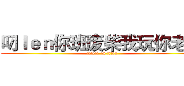 叼ｌｅｎ你班废柴我玩你老母 (attack on titan)