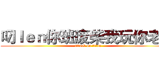 叼ｌｅｎ你班废柴我玩你老母 (attack on titan)