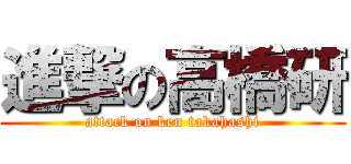 進撃の高橋研 (attack on ken takahashi)