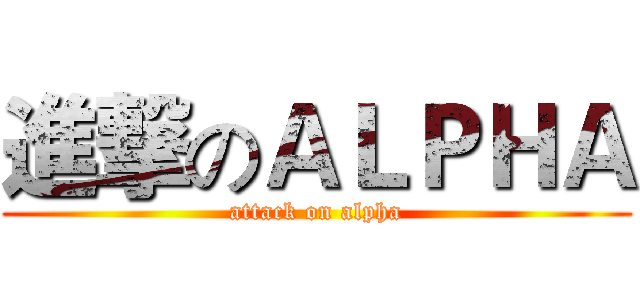 進撃のＡＬＰＨＡ (attack on alpha)