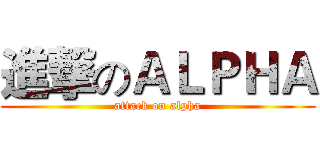 進撃のＡＬＰＨＡ (attack on alpha)