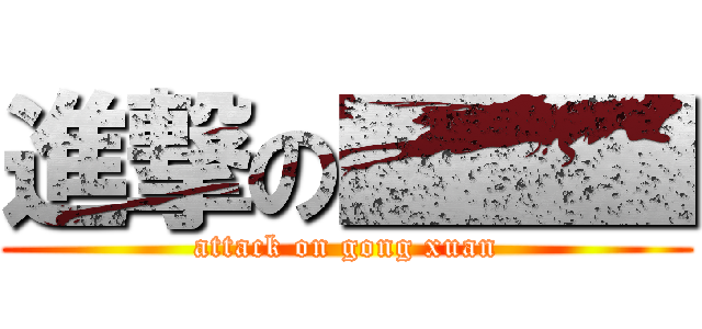 進撃の■■■ (attack on gong xuan)